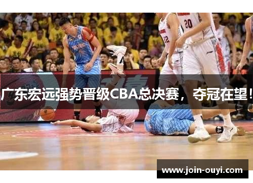 广东宏远强势晋级CBA总决赛，夺冠在望！
