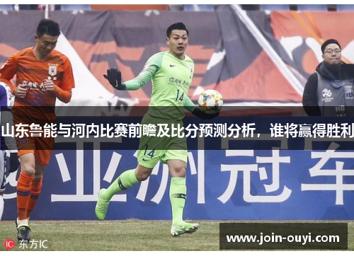 山东鲁能与河内比赛前瞻及比分预测分析，谁将赢得胜利