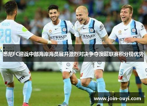 悉尼FC迎战中部海岸海员展开激烈对决争夺澳超联赛积分榜优势