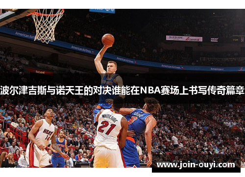 波尔津吉斯与诺天王的对决谁能在NBA赛场上书写传奇篇章