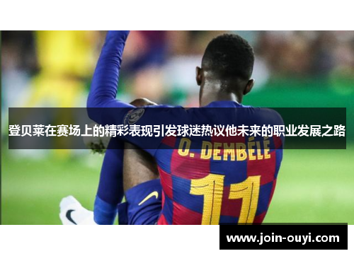 登贝莱在赛场上的精彩表现引发球迷热议他未来的职业发展之路