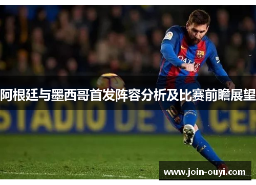 阿根廷与墨西哥首发阵容分析及比赛前瞻展望