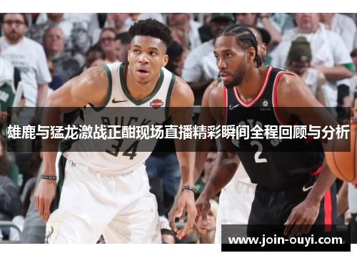 雄鹿与猛龙激战正酣现场直播精彩瞬间全程回顾与分析