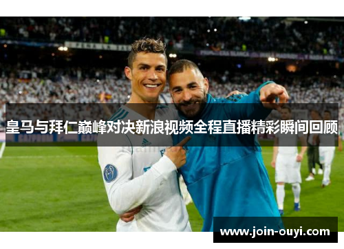 皇马与拜仁巅峰对决新浪视频全程直播精彩瞬间回顾